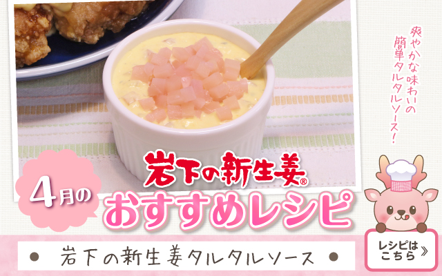 2026年4月のおすすめレシピ「岩下の新生姜タルタルソース」≫レシピはこちら