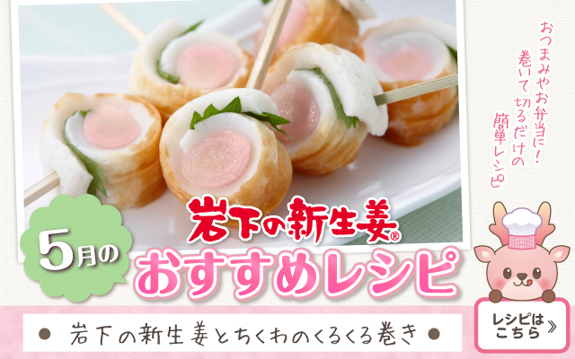 2026年5月のおすすめレシピ「岩下の新生姜とちくわのくるくる巻き」≫レシピはこちら